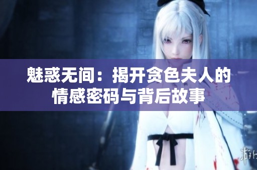 魅惑无间：揭开贪色夫人的情感密码与背后故事