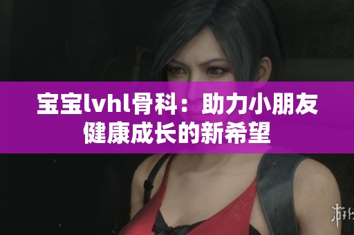 宝宝lvhl骨科：助力小朋友健康成长的新希望