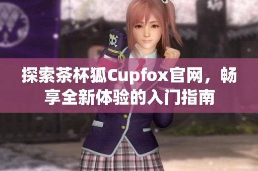 探索茶杯狐Cupfox官网，畅享全新体验的入门指南