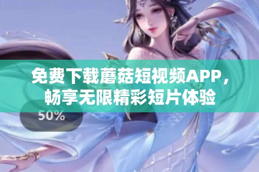 免费下载蘑菇短视频APP，畅享无限精彩短片体验