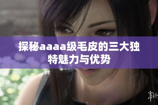 探秘aaaa级毛皮的三大独特魅力与优势