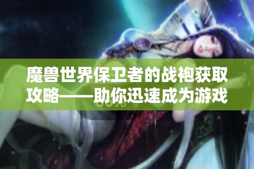 魔兽世界保卫者的战袍获取攻略――助你迅速成为游戏高手的必备指南
