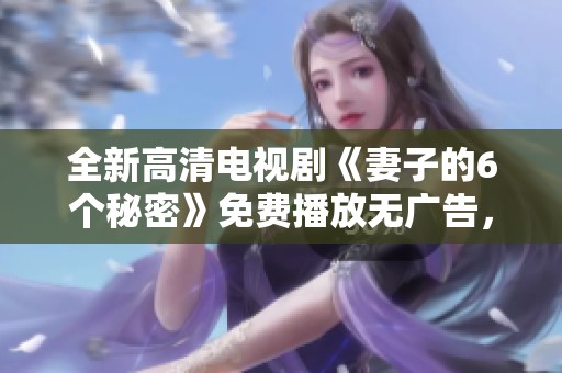 全新高清电视剧《妻子的6个秘密》免费播放无广告，尽情欣赏