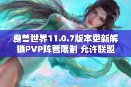 魔兽世界11.0.7版本更新解锁PVP阵营限制 允许联盟与部落玩家组队合作