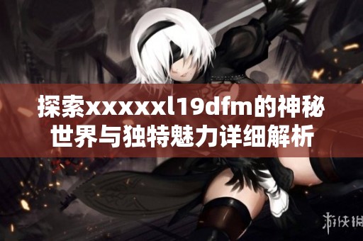 探索xxxxxl19dfm的神秘世界与独特魅力详细解析