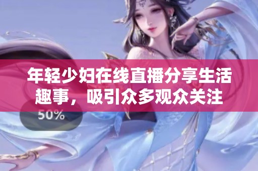 年轻少妇在线直播分享生活趣事，吸引众多观众关注