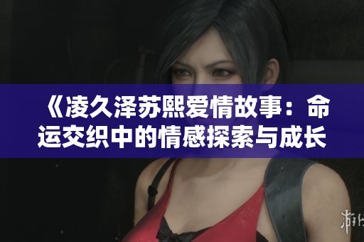 《凌久泽苏熙爱情故事：命运交织中的情感探索与成长》