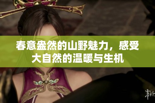 春意盎然的山野魅力，感受大自然的温暖与生机