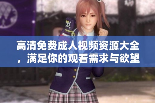 高清免费成人视频资源大全，满足你的观看需求与欲望
