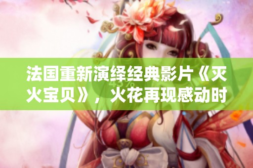 法国重新演绎经典影片《灭火宝贝》，火花再现感动时刻