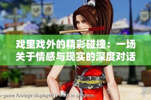 戏里戏外的精彩碰撞：一场关于情感与现实的深度对话