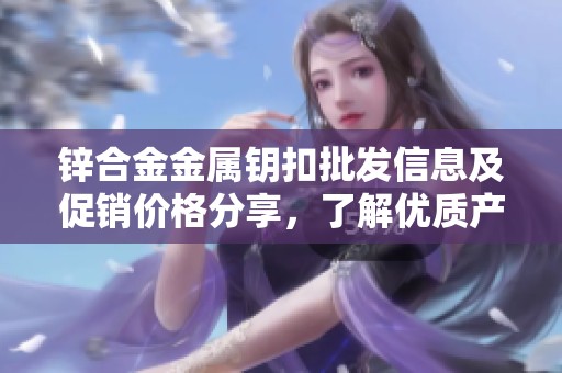 锌合金金属钥扣批发信息及促销价格分享，了解优质产地货源动态
