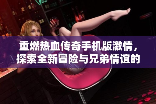 重燃热血传奇手机版激情，探索全新冒险与兄弟情谊的巅峰对决之旅