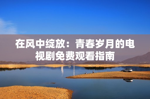 在风中绽放：青春岁月的电视剧免费观看指南