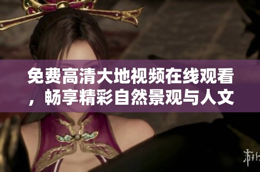 免费高清大地视频在线观看，畅享精彩自然景观与人文风情