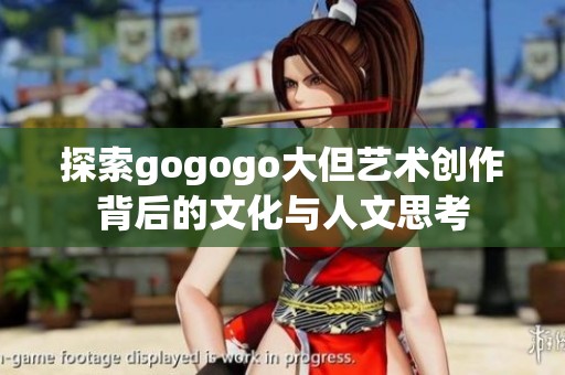 探索gogogo大但艺术创作背后的文化与人文思考