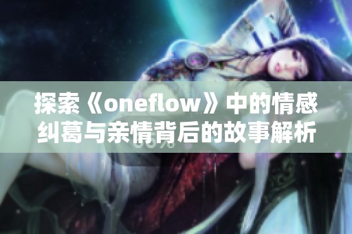 探索《oneflow》中的情感纠葛与亲情背后的故事解析