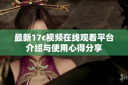 最新17c视频在线观看平台介绍与使用心得分享