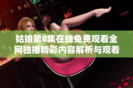 姑娘第8集在线免费观看全网独播精彩内容解析与观看指南