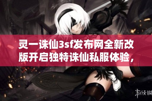 灵一诛仙3sf发布网全新改版开启独特诛仙私服体验，探索无限可能