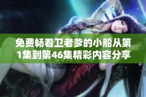 免费畅看卫老爹的小船从第1集到第46集精彩内容分享