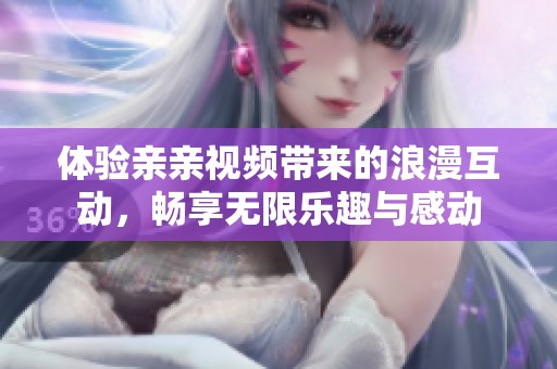 体验亲亲视频带来的浪漫互动，畅享无限乐趣与感动