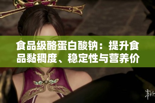 食品级酪蛋白酸钠：提升食品黏稠度、稳定性与营养价值的理想增稠剂和乳化剂