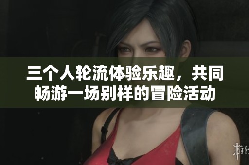 三个人轮流体验乐趣，共同畅游一场别样的冒险活动