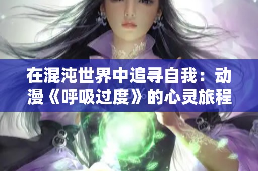 在混沌世界中追寻自我：动漫《呼吸过度》的心灵旅程