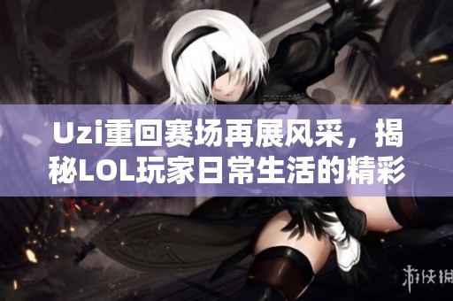 Uzi重回赛场再展风采，揭秘LOL玩家日常生活的精彩瞬间与挑战