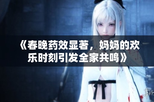《春晚药效显著，妈妈的欢乐时刻引发全家共鸣》
