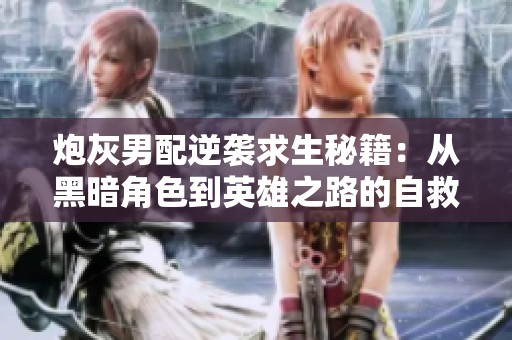 炮灰男配逆袭求生秘籍：从黑暗角色到英雄之路的自救攻略