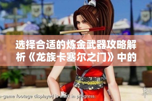选择合适的炼金武器攻略解析《龙族卡塞尔之门》中的武器选项指南