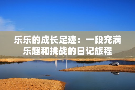 乐乐的成长足迹：一段充满乐趣和挑战的日记旅程
