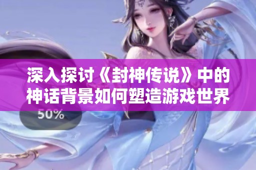 深入探讨《封神传说》中的神话背景如何塑造游戏世界与丰富玩家体验