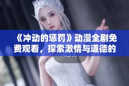 《冲动的惩罚》动漫全剧免费观看，探索激情与道德的交错世界