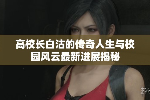 高校长白沽的传奇人生与校园风云最新进展揭秘