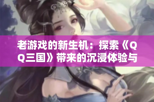老游戏的新生机：探索《QQ三国》带来的沉浸体验与玩家价值分析