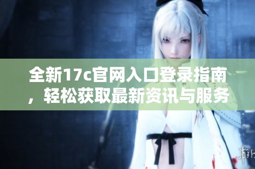 全新17c官网入口登录指南，轻松获取最新资讯与服务