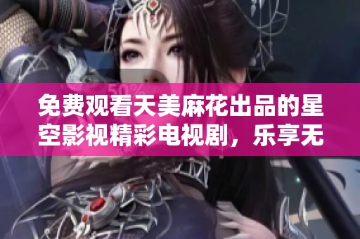 免费观看天美麻花出品的星空影视精彩电视剧，乐享无限娱乐体验