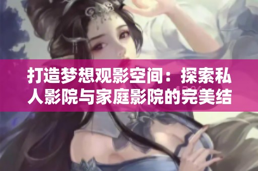 打造梦想观影空间：探索私人影院与家庭影院的完美结合
