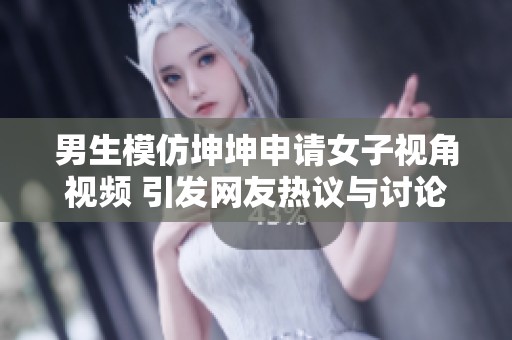男生模仿坤坤申请女子视角视频 引发网友热议与讨论