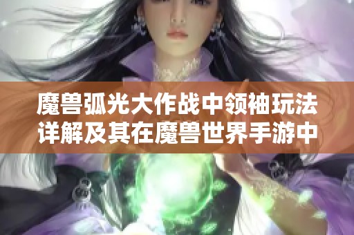 魔兽弧光大作战中领袖玩法详解及其在魔兽世界手游中的重要作用分析