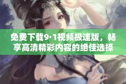 免费下载9·1视频极速版，畅享高清精彩内容的绝佳选择