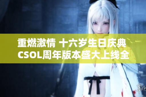 重燃激情 十六岁生日庆典 CSOL周年版本盛大上线全新内容等你体验