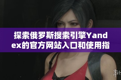 探索俄罗斯搜索引擎Yandex的官方网站入口和使用指南