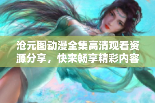 沧元图动漫全集高清观看资源分享，快来畅享精彩内容！