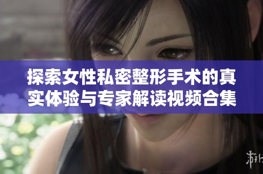 探索女性私密整形手术的真实体验与专家解读视频合集