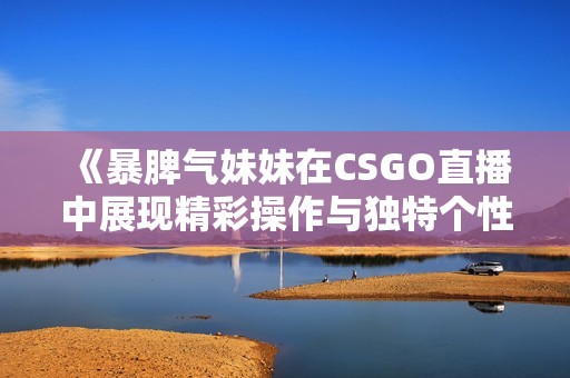 《暴脾气妹妹在CSGO直播中展现精彩操作与独特个性》
