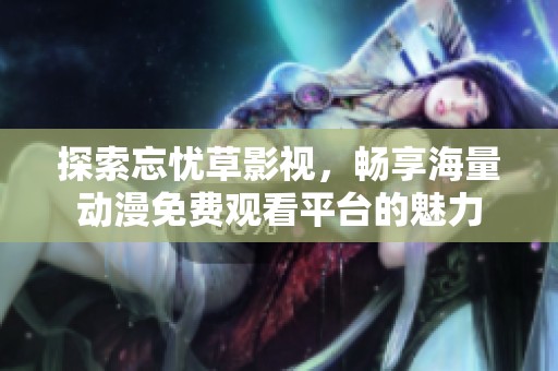 探索忘忧草影视，畅享海量动漫免费观看平台的魅力